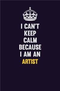 I can't Keep Calm Because I Am An artist