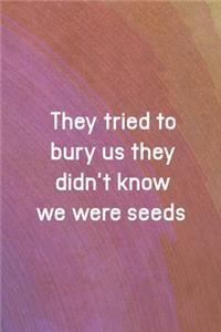 They Tried To Bury Us They Didn't Know We Were Seeds