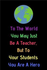To The World You May Just Be A Teacher, But To Your Students You Are A Hero