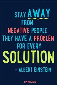 Stay Away from Negative People They Have a Problem for Every Solution - Albert Einstein
