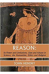 Reason: Its Power and Limitations, Uses and Abuses in Science, the Humanities, Ethics and Religion