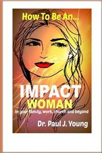 How to Be an Impact Woman: In Your Family, Work, Church and Beyond