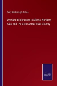 Overland Explorations in Siberia, Northern Asia, and The Great Amoor River Country