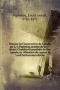 Histoire de l'insurrection du Canada, par L.-J. Papineau, orateur de la ci devant Chambre d'assemblee du Bas-Canada, en refutation du rapport de Lord Durham microforme