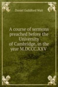 course of sermons preached before the University of Cambridge, in the year M.DCCC.XXV .