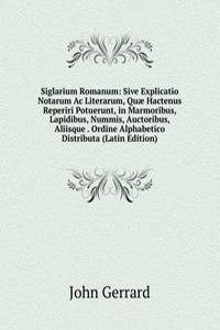 Siglarium Romanum: Sive Explicatio Notarum Ac Literarum, Quae Hactenus Reperiri Potuerunt, in Marmoribus, Lapidibus, Nummis, Auctoribus, Aliisque . Ordine Alphabetico Distributa (Latin Edition)