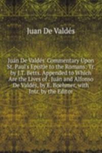 Juan De Valdes' Commentary Upon St. Paul's Epistle to the Romans: Tr. by J.T. Betts. Appended to Which Are the Lives of . Juan and Alfonso De Valdes, by E. Boehmer, with Intr. by the Editor