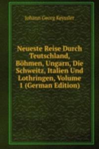 Neueste Reise Durch Teutschland, Bohmen, Ungarn, Die Schweitz, Italien Und Lothringen, Volume 1 (German Edition)