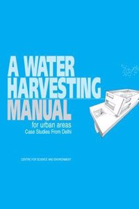 A Water Harvesting Manual for Urban Areas : Case Studies from Delhi.