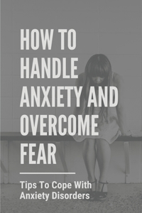 How To Handle Anxiety And Overcome Fear