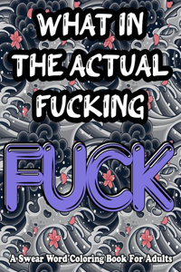 What In The Actual Fucking Fuck! Swear Word Coloring Book For Adults