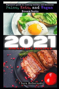 2021 Breakfast Recipes: Beginners guide to cooking healthy and delicious Paleo, Keto, and Vegan Breakfasts