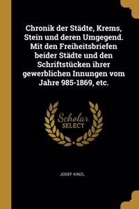 Chronik der Städte, Krems, Stein und deren Umgegend. Mit den Freiheitsbriefen beider Städte und den Schriftstücken ihrer gewerblichen Innungen vom Jahre 985-1869, etc.