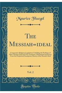 The Messiah=ideal, Vol. 2: Comparative Religious Legislations Unfolding the Problems of Man's Destiny; Paul and New Testament, Mohammed and Koran, From the Prophetical Standpoint; History of the Messiah-Ideal (Classic Reprint)