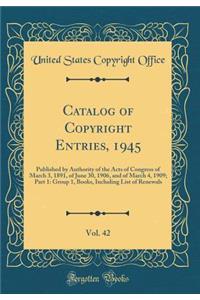 Catalog of Copyright Entries, 1945, Vol. 42: Published by Authority of the Acts of Congress of March 3, 1891, of June 30, 1906, and of March 4, 1909; Part 1: Group 1, Books, Including List of Renewals (Classic Reprint)