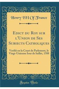 Edict du Roy sur l'Union de Ses Subiects Catholiques: Verifié en la Court de Parlement, le Vingt-Uniesme Iour de Iuillet, 1588 (Classic Reprint)