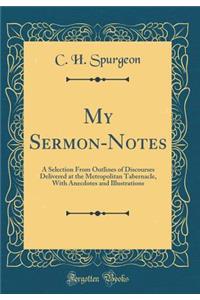 My Sermon-Notes: A Selection from Outlines of Discourses Delivered at the Metropolitan Tabernacle, with Anecdotes and Illustrations (Classic Reprint)