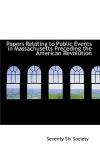 Papers Relating to Public Events in Massachusetts Preceding the American Revolution