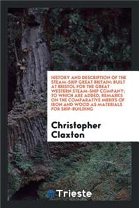 History and Description of the Steam-Ship Great Britain [electronic Resource]: Built at Bristol for the Great Western Steam-Ship Company: To Which Are Added, Remarks on the Comparative Merits of Iron and Wood as Materials for Ship-Building