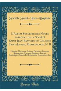LAlbum Souvenir des Noces d'Argent de la Société Saint-Jean-Baptiste du Collège Saint-Joseph, Memramcook, N. B: Histoire; Morceaux; Poésies; Portraits; Gravures; Biographies; Discours; Rapports; Lettres; Statistiques; Statuts Et Règlements; Convent