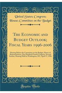 The Economic and Budget Outlook; Fiscal Years 1996-2006: Hearing Before the Committee on the Budget, House of Representatives, One Hundred Fourth Congress, Second Session, Hearing Held in Washington, DC, April 17, 1996 (Classic Reprint)