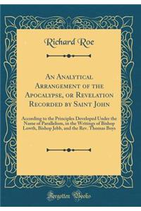 An Analytical Arrangement of the Apocalypse, or Revelation Recorded by Saint John: According to the Principles Developed Under the Name of Parallelism, in the Writings of Bishop Lowth, Bishop Jebb, and the Rev. Thomas Boys (Classic Reprint)