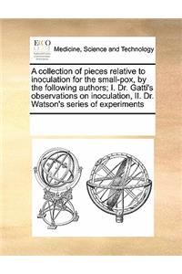 A Collection of Pieces Relative to Inoculation for the Small-Pox, by the Following Authors; I. Dr. Gatti's Observations on Inoculation, II. Dr. Watson's Series of Experiments