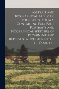 Portrait and Biographical Album of Polk County, Iowa, Containing Full Page Portraits and Biographical Sketches of Prominent and Representative Citizens of the County ..; 2