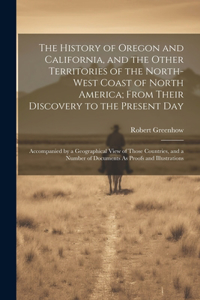 History of Oregon and California, and the Other Territories of the North-West Coast of North America; From Their Discovery to the Present Day