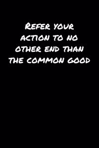 Refer Your Action To No Other End Than The Common Good