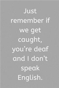 Just remember if we get caught, you're deaf and I don't speak English.