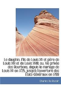 Le Dauphin, Fils de Louis XV Et PÃ¨re de Louis XVI Et de Louis XVIII; Ou, Vie PrivÃ©e Des Bourbons, de
