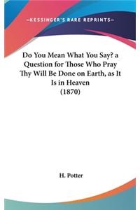 Do You Mean What You Say? a Question for Those Who Pray Thy Will Be Done on Earth, as It Is in Heaven (1870)