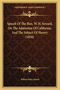 Speech Of The Hon. W. H. Seward, On The Admission Of California, And The Subject Of Slavery (1850)