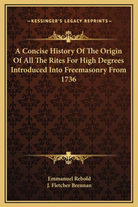 Concise History Of The Origin Of All The Rites For High Degrees Introduced Into Freemasonry From 1736