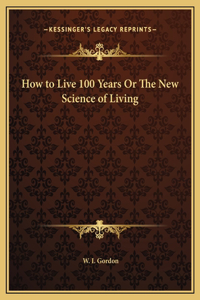 How to Live 100 Years Or The New Science of Living