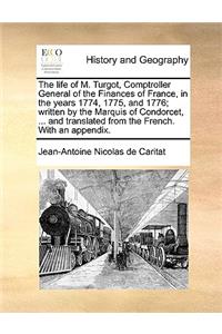 The life of M. Turgot, Comptroller General of the Finances of France, in the years 1774, 1775, and 1776; written by the Marquis of Condorcet, ... and translated from the French. With an appendix.