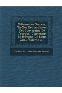 M Emoires Secrets, Tir Es Des Archives Des Souverains de L'Europe, Contenant Le R Egne de Louis XIII., Volume 3...