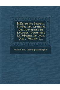 M Emoires Secrets, Tir Es Des Archives Des Souverains de L'Europe, Contenant Le R Egne de Louis XIII., Volume 3...