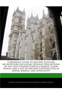 A Reference Guide to Ancient Egyptian Architecture Including Detailed Descriptions of the Giza Pyramid Complex, Karnak, Luxor Temple, and a List of Ancient Egyptian Sites in Lower, Middle, and Upper Egypt