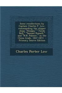 Some Recollections by Captain Charles P. Low, Commanding the Clipper Ships Houqua, Jacob Bell, Samuel Russell, and N.B. Palmer, in the China T