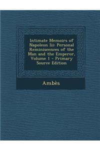 Intimate Memoirs of Napoleon III: Personal Reminiscences of the Man and the Emperor, Volume 1
