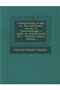 Constantinople To-Day; Or, the Pathfinder Survey of Constantinople; A Study in Oriental Social Life