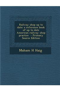 Railway Shop Up to Date; A Reference Book of Up to Date American Railway Shop Practice