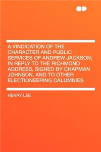 A Vindication of the Character and Public Services of Andrew Jackson; In Reply to the Richmond Address, Signed by Chapman Johnson, and to Other Electioneering Calumnies