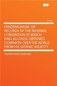 Pandemonium, or Records of the Infernal Convention at Which King Alcohol Obtained Dominion Over the World from His Satanic Majesty