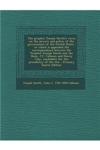 The Prophet Joseph Smith's Views on the Powers and Policy of the Government of the United States: To Which Is Appended the Correspondence Between the Prophet Joseph Smith and the Hons. J.C. Calhoun and Henry Clay, Candidates for the Presidency of t