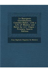 Le Bourgeois Gentilhomme, Comedie-Ballet, with a Life of Moliere and Notes by A.C. Clapin - Primary Source Edition