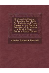 Brickwork & Masonry: A Practical Text Book for Students, and Those Engaged in the Design & Execution of Structures in Brick & Stone