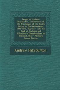 Ledger of Andrew Halyburton, Conservator of the Priviledges of the Scotch Nation in the Netherlands, 1492-1503, Together with the Book of Customs and Valuation of Merchandises in Scotland, 1612
